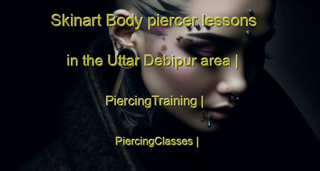 Skinart Body piercer lessons in the Uttar Debipur area | PiercingTraining | PiercingClasses | SkinartTraining-Bangladesh